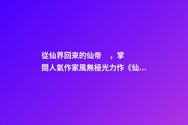 從仙界回來的仙帝，掌閱人氣作家風無極光力作《仙帝歸來》改編漫畫雙語均已上線